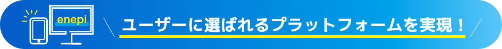 ユーザーに選ばれるプラットフォームを実現!